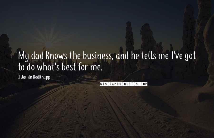 Jamie Redknapp Quotes: My dad knows the business, and he tells me I've got to do what's best for me.