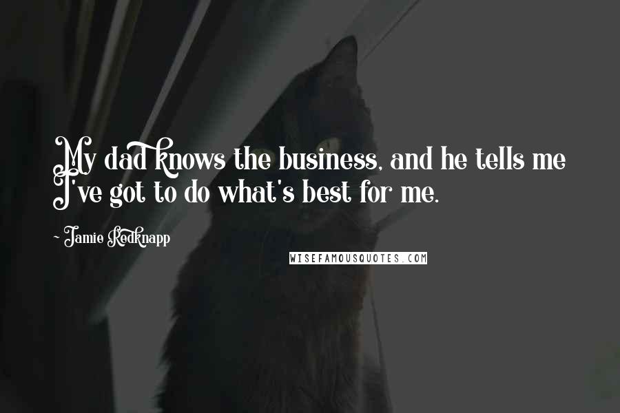 Jamie Redknapp Quotes: My dad knows the business, and he tells me I've got to do what's best for me.