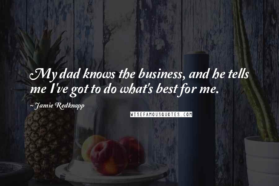 Jamie Redknapp Quotes: My dad knows the business, and he tells me I've got to do what's best for me.