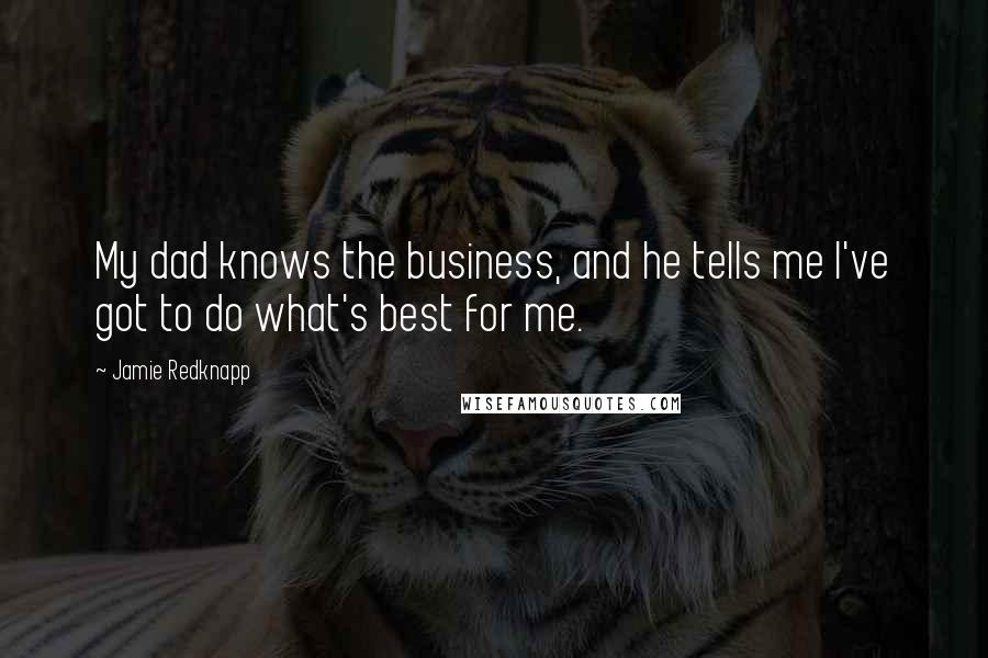 Jamie Redknapp Quotes: My dad knows the business, and he tells me I've got to do what's best for me.