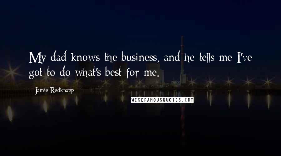 Jamie Redknapp Quotes: My dad knows the business, and he tells me I've got to do what's best for me.