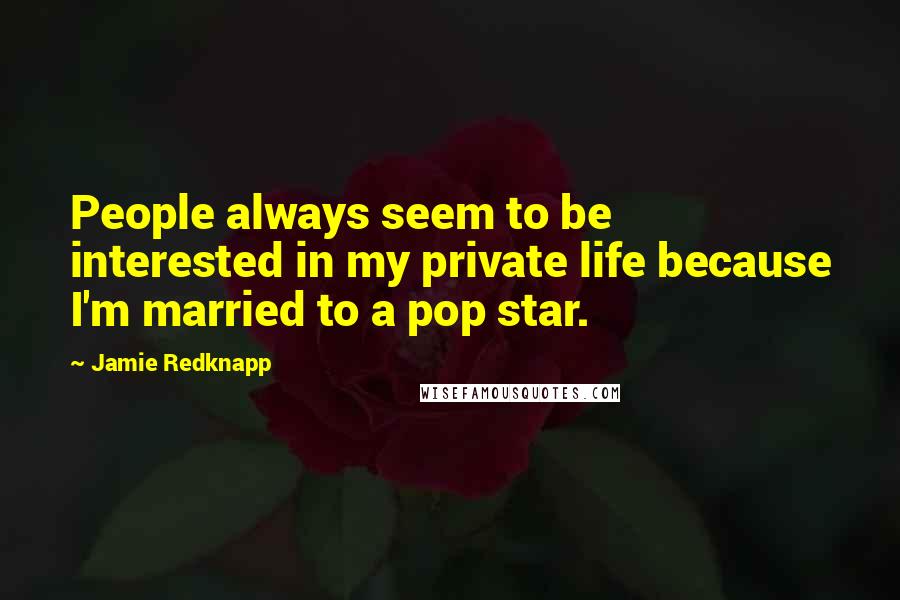 Jamie Redknapp Quotes: People always seem to be interested in my private life because I'm married to a pop star.
