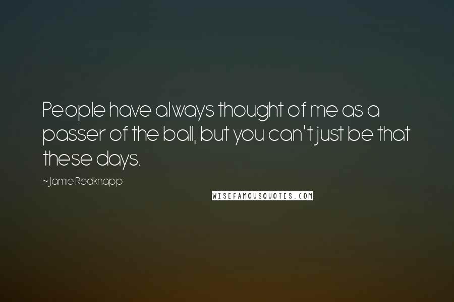 Jamie Redknapp Quotes: People have always thought of me as a passer of the ball, but you can't just be that these days.