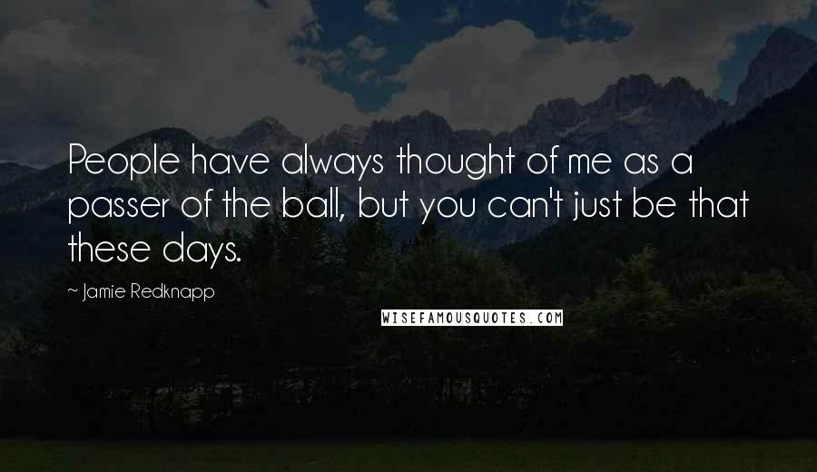 Jamie Redknapp Quotes: People have always thought of me as a passer of the ball, but you can't just be that these days.