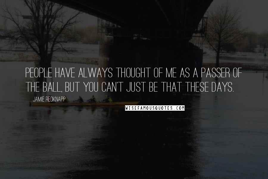 Jamie Redknapp Quotes: People have always thought of me as a passer of the ball, but you can't just be that these days.