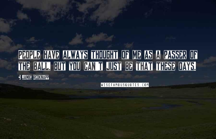 Jamie Redknapp Quotes: People have always thought of me as a passer of the ball, but you can't just be that these days.