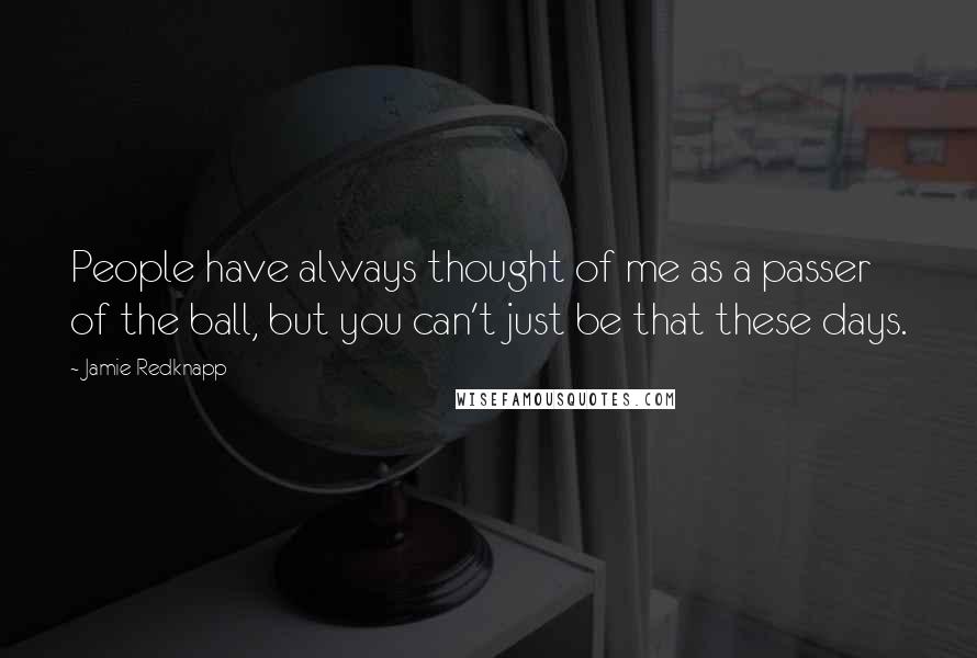 Jamie Redknapp Quotes: People have always thought of me as a passer of the ball, but you can't just be that these days.