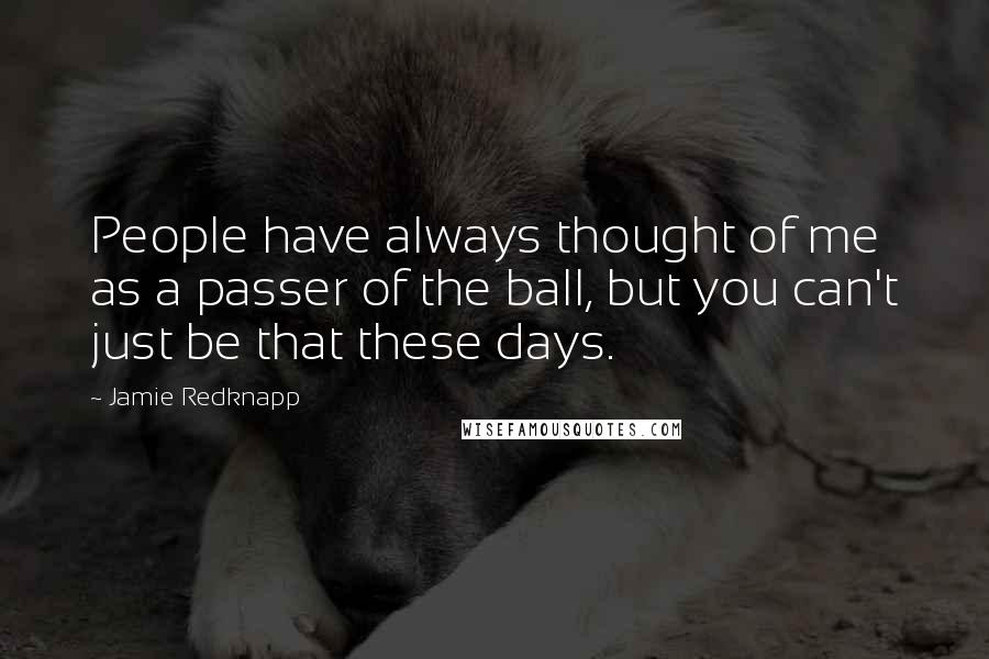 Jamie Redknapp Quotes: People have always thought of me as a passer of the ball, but you can't just be that these days.