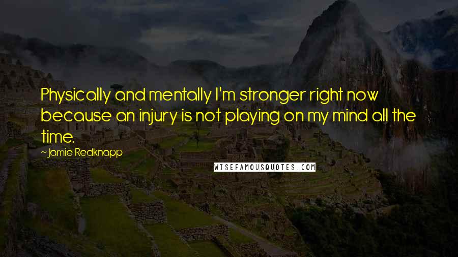 Jamie Redknapp Quotes: Physically and mentally I'm stronger right now because an injury is not playing on my mind all the time.
