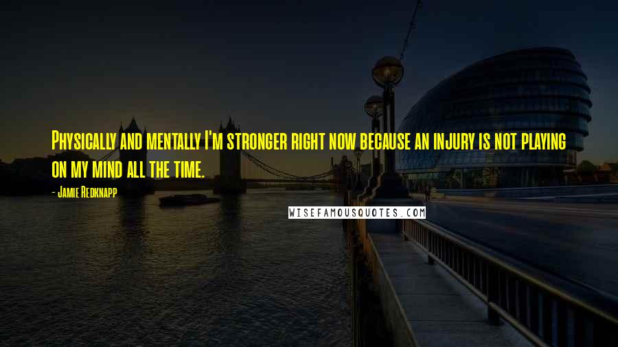 Jamie Redknapp Quotes: Physically and mentally I'm stronger right now because an injury is not playing on my mind all the time.