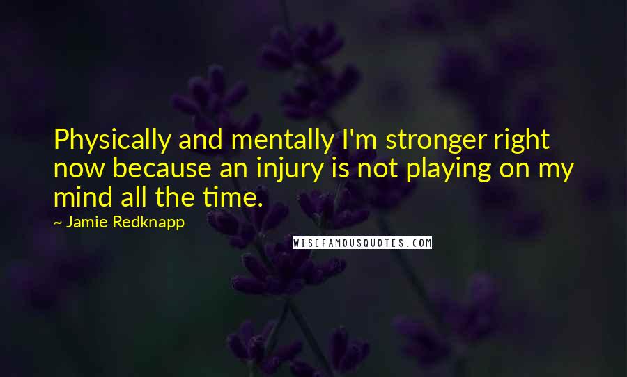 Jamie Redknapp Quotes: Physically and mentally I'm stronger right now because an injury is not playing on my mind all the time.