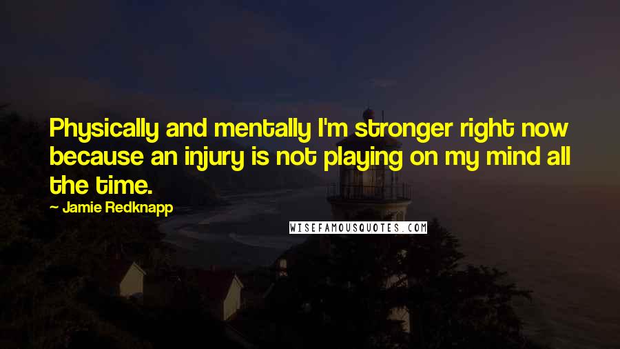 Jamie Redknapp Quotes: Physically and mentally I'm stronger right now because an injury is not playing on my mind all the time.