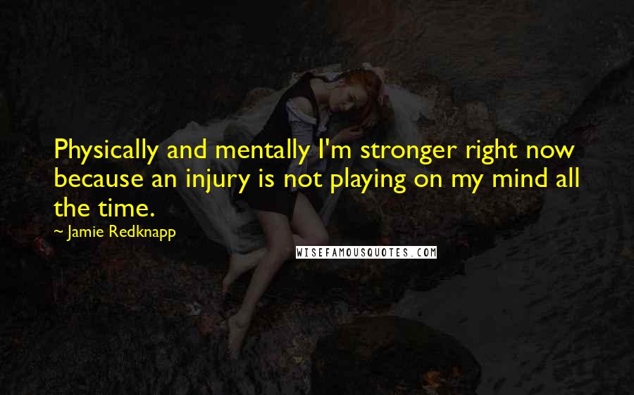 Jamie Redknapp Quotes: Physically and mentally I'm stronger right now because an injury is not playing on my mind all the time.