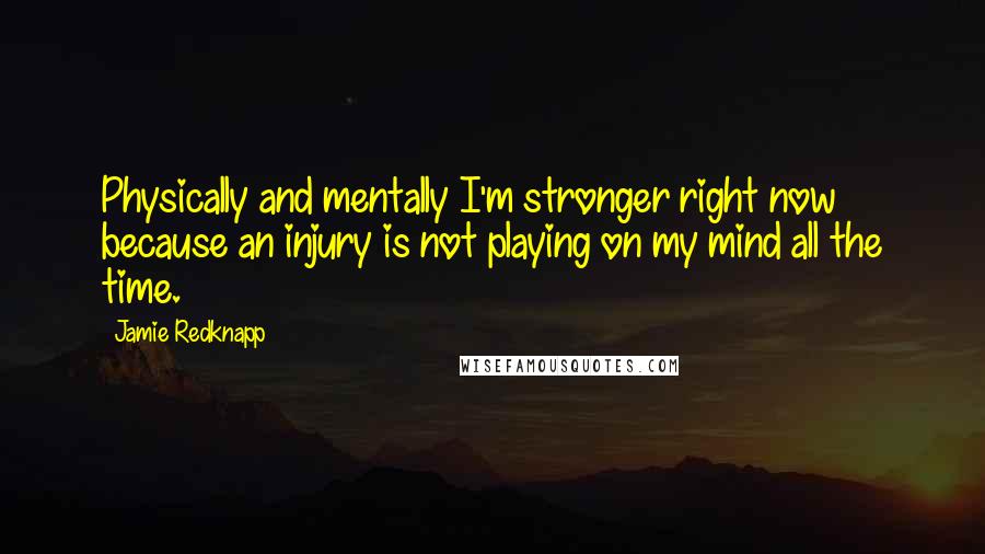 Jamie Redknapp Quotes: Physically and mentally I'm stronger right now because an injury is not playing on my mind all the time.