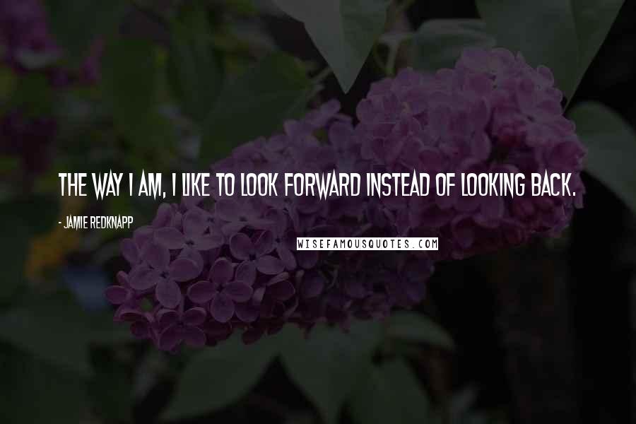 Jamie Redknapp Quotes: The way I am, I like to look forward instead of looking back.