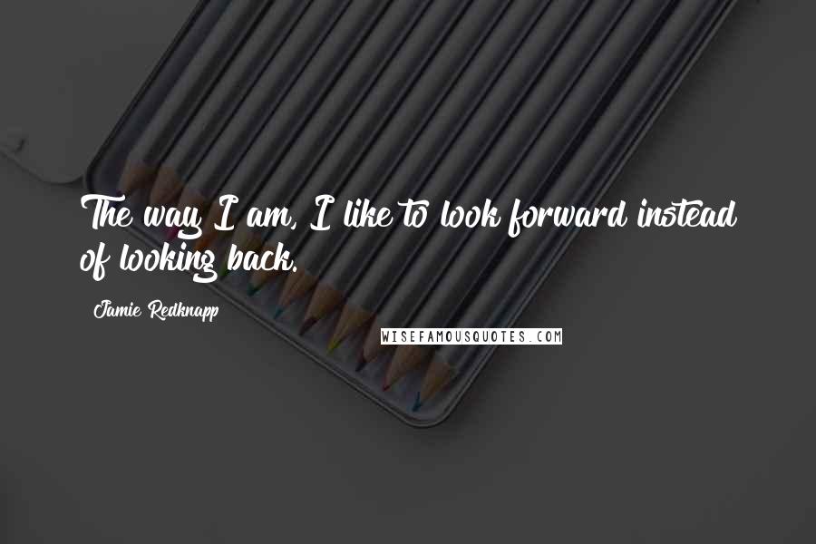 Jamie Redknapp Quotes: The way I am, I like to look forward instead of looking back.