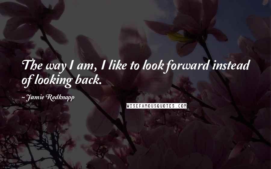 Jamie Redknapp Quotes: The way I am, I like to look forward instead of looking back.