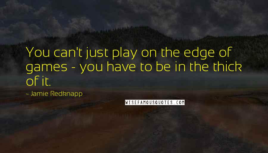 Jamie Redknapp Quotes: You can't just play on the edge of games - you have to be in the thick of it.