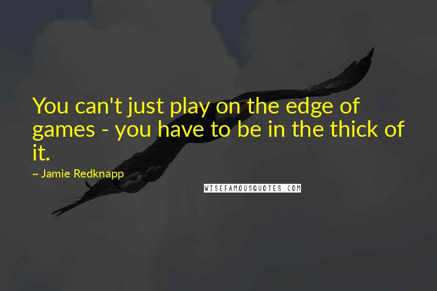 Jamie Redknapp Quotes: You can't just play on the edge of games - you have to be in the thick of it.