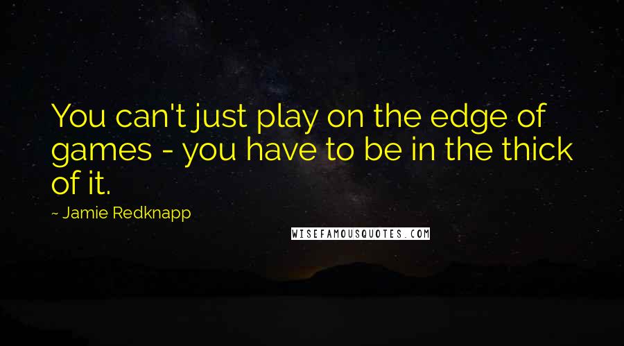 Jamie Redknapp Quotes: You can't just play on the edge of games - you have to be in the thick of it.