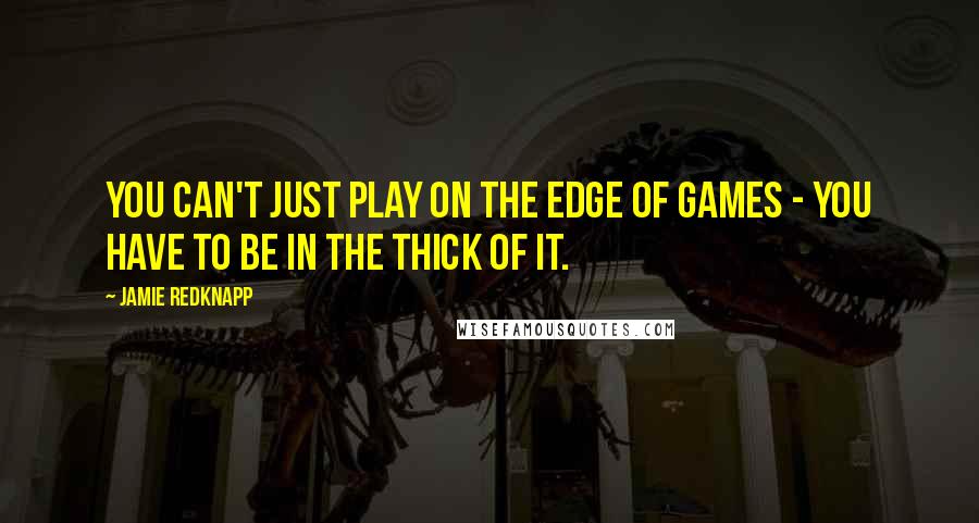 Jamie Redknapp Quotes: You can't just play on the edge of games - you have to be in the thick of it.