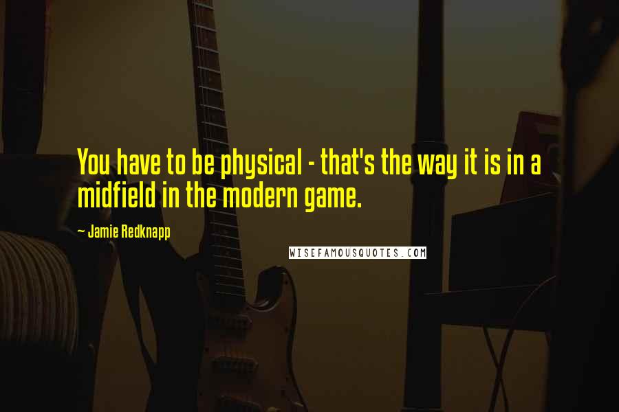 Jamie Redknapp Quotes: You have to be physical - that's the way it is in a midfield in the modern game.