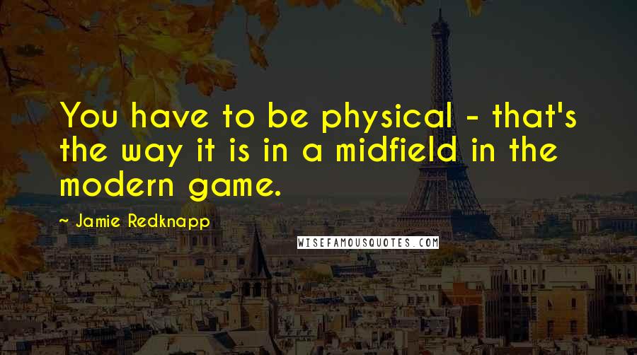 Jamie Redknapp Quotes: You have to be physical - that's the way it is in a midfield in the modern game.