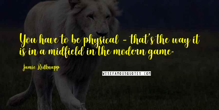 Jamie Redknapp Quotes: You have to be physical - that's the way it is in a midfield in the modern game.