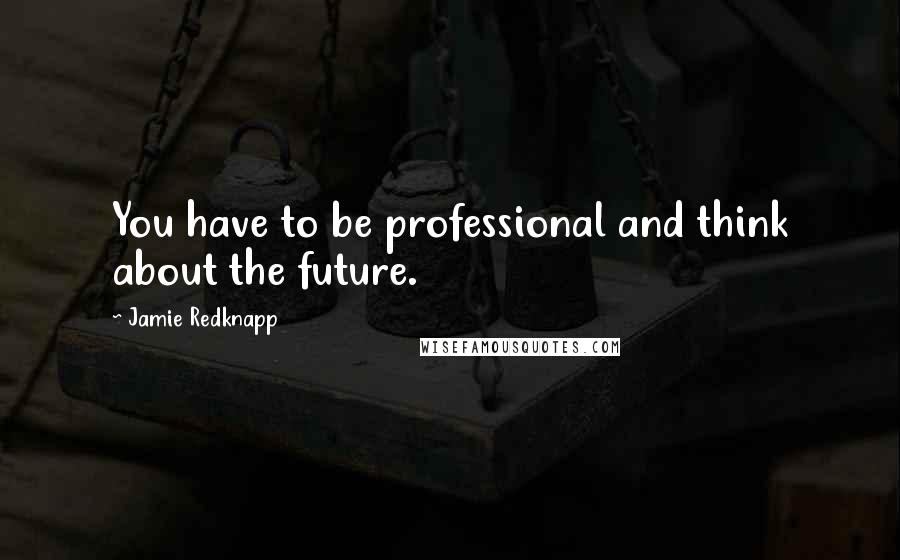 Jamie Redknapp Quotes: You have to be professional and think about the future.