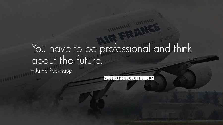 Jamie Redknapp Quotes: You have to be professional and think about the future.