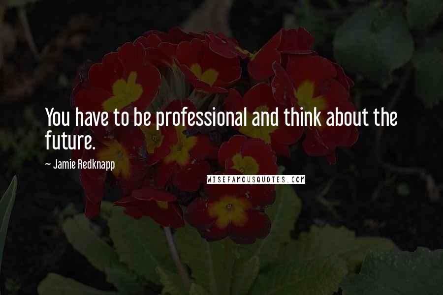 Jamie Redknapp Quotes: You have to be professional and think about the future.