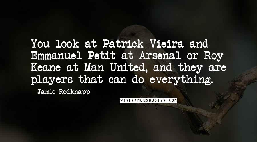 Jamie Redknapp Quotes: You look at Patrick Vieira and Emmanuel Petit at Arsenal or Roy Keane at Man United, and they are players that can do everything.