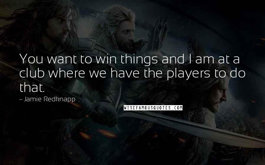 Jamie Redknapp Quotes: You want to win things and I am at a club where we have the players to do that.