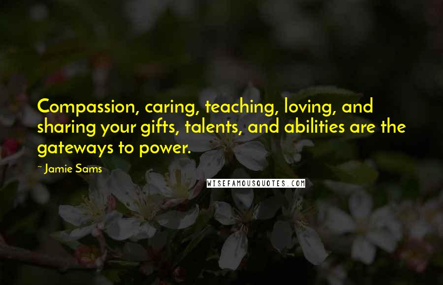 Jamie Sams Quotes: Compassion, caring, teaching, loving, and sharing your gifts, talents, and abilities are the gateways to power.