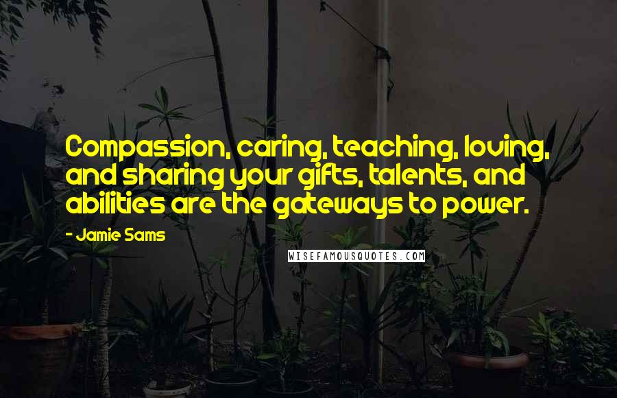 Jamie Sams Quotes: Compassion, caring, teaching, loving, and sharing your gifts, talents, and abilities are the gateways to power.