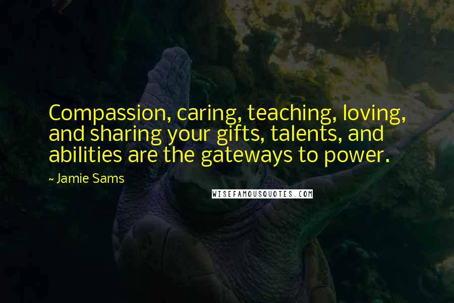 Jamie Sams Quotes: Compassion, caring, teaching, loving, and sharing your gifts, talents, and abilities are the gateways to power.