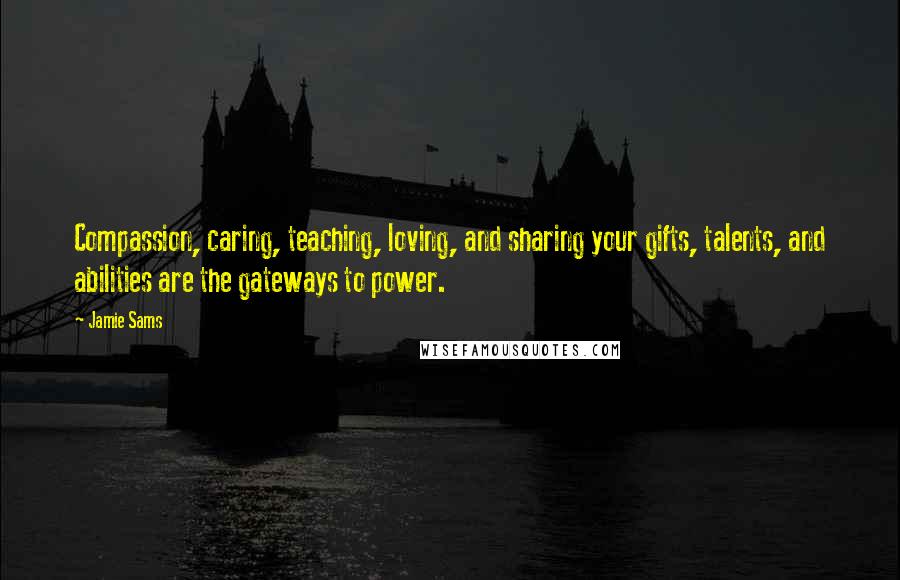 Jamie Sams Quotes: Compassion, caring, teaching, loving, and sharing your gifts, talents, and abilities are the gateways to power.