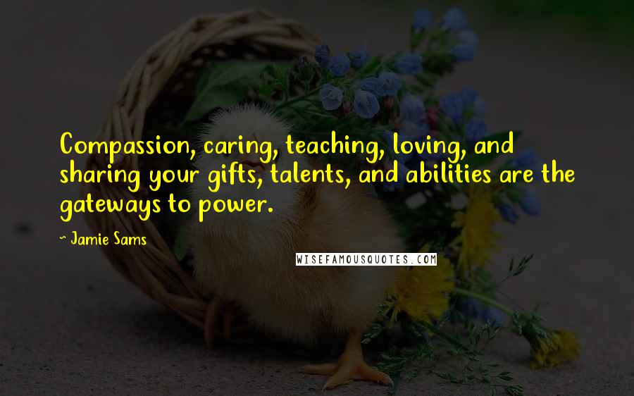 Jamie Sams Quotes: Compassion, caring, teaching, loving, and sharing your gifts, talents, and abilities are the gateways to power.
