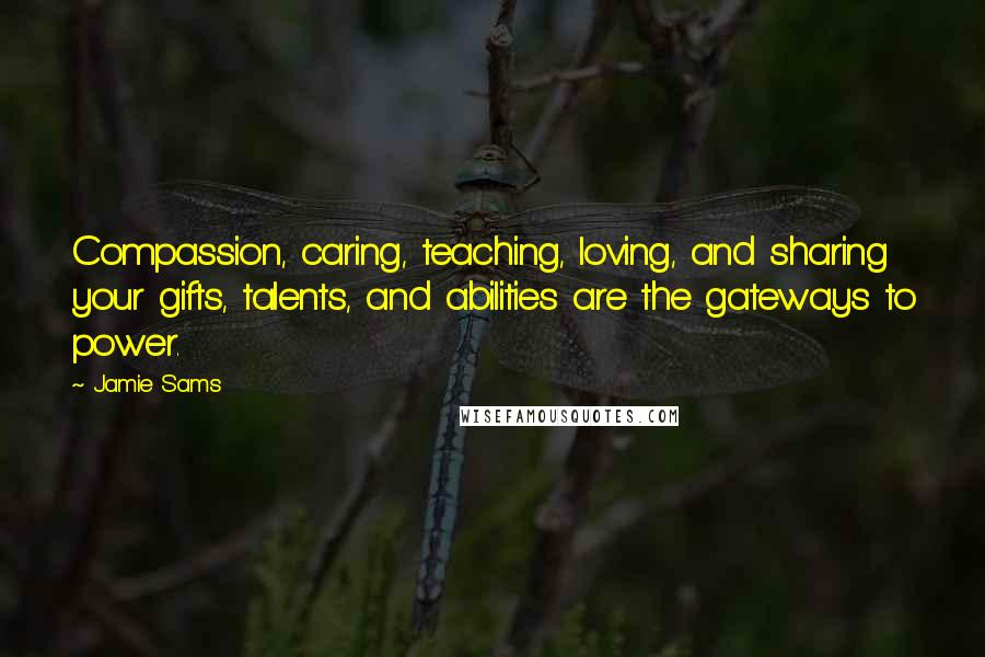 Jamie Sams Quotes: Compassion, caring, teaching, loving, and sharing your gifts, talents, and abilities are the gateways to power.