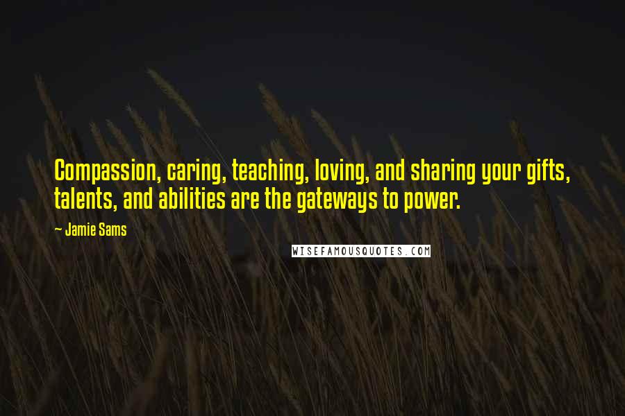 Jamie Sams Quotes: Compassion, caring, teaching, loving, and sharing your gifts, talents, and abilities are the gateways to power.