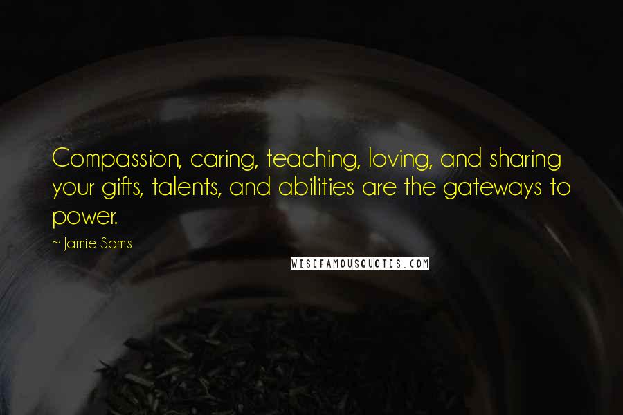 Jamie Sams Quotes: Compassion, caring, teaching, loving, and sharing your gifts, talents, and abilities are the gateways to power.