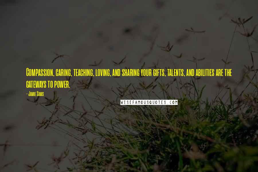 Jamie Sams Quotes: Compassion, caring, teaching, loving, and sharing your gifts, talents, and abilities are the gateways to power.