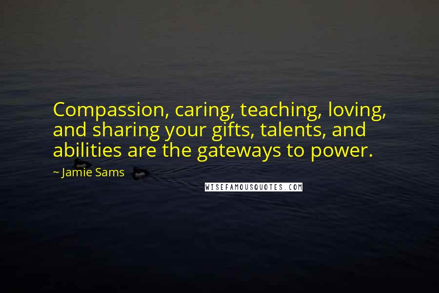 Jamie Sams Quotes: Compassion, caring, teaching, loving, and sharing your gifts, talents, and abilities are the gateways to power.