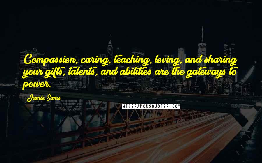 Jamie Sams Quotes: Compassion, caring, teaching, loving, and sharing your gifts, talents, and abilities are the gateways to power.