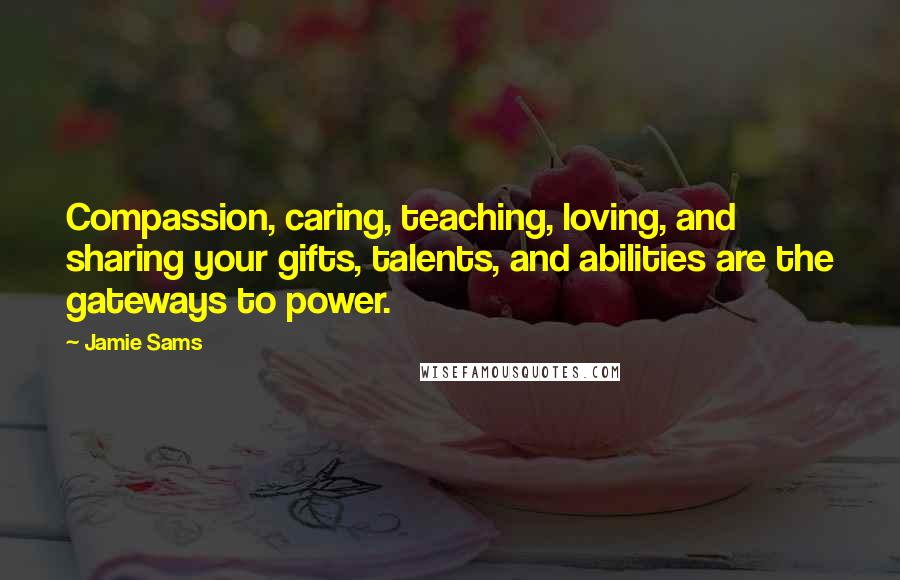 Jamie Sams Quotes: Compassion, caring, teaching, loving, and sharing your gifts, talents, and abilities are the gateways to power.