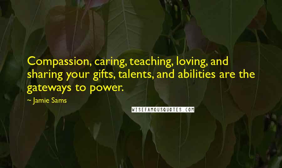 Jamie Sams Quotes: Compassion, caring, teaching, loving, and sharing your gifts, talents, and abilities are the gateways to power.