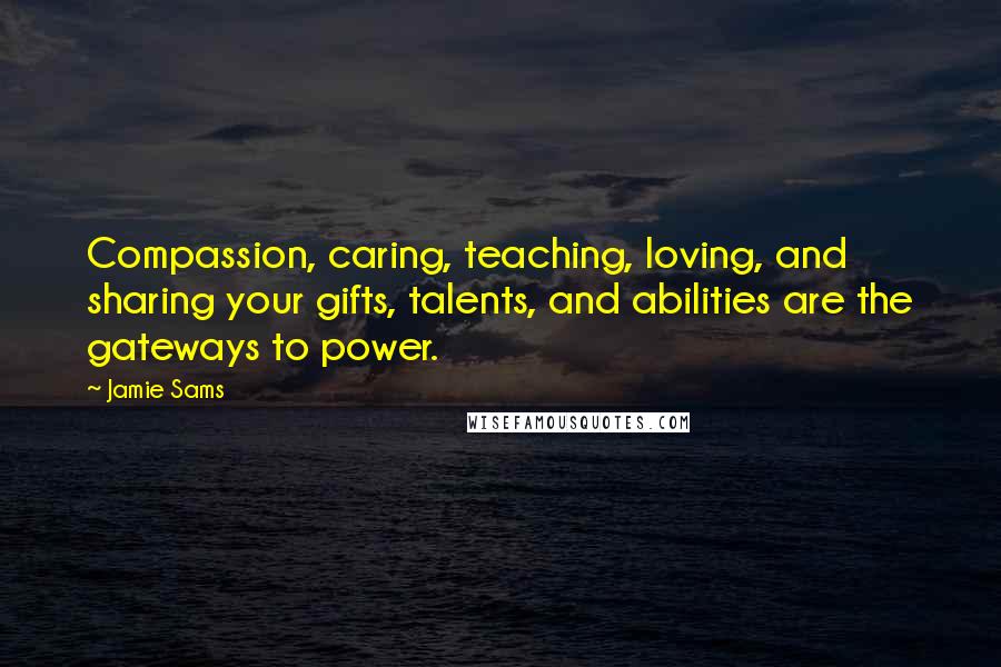Jamie Sams Quotes: Compassion, caring, teaching, loving, and sharing your gifts, talents, and abilities are the gateways to power.