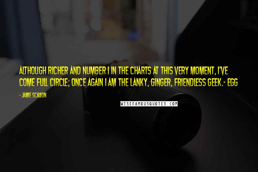 Jamie Scallion Quotes: Although richer and Number 1 in the charts at this very moment, I've come full circle; once again I am the lanky, ginger, friendless geek.- Egg