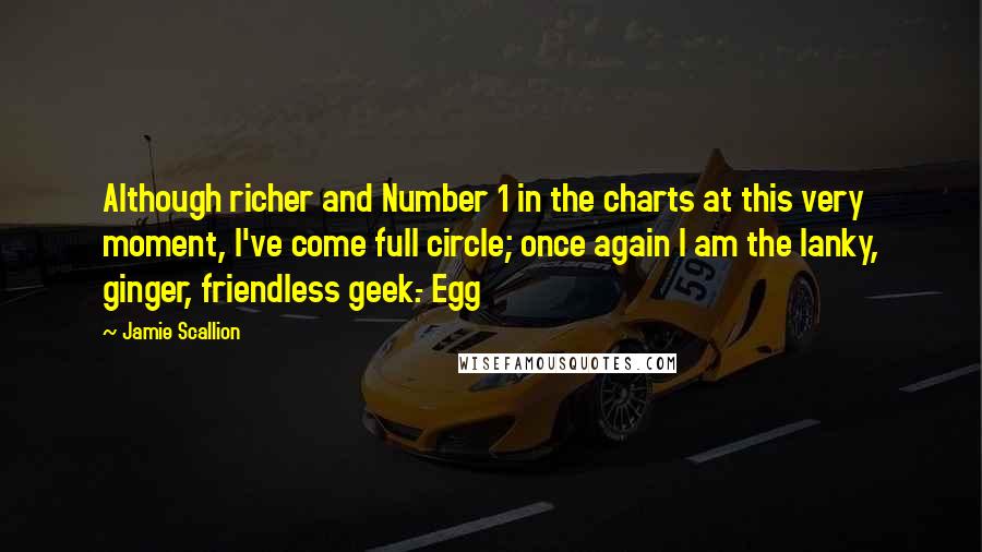 Jamie Scallion Quotes: Although richer and Number 1 in the charts at this very moment, I've come full circle; once again I am the lanky, ginger, friendless geek.- Egg