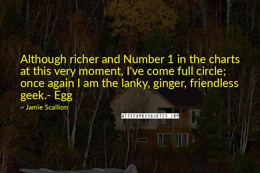 Jamie Scallion Quotes: Although richer and Number 1 in the charts at this very moment, I've come full circle; once again I am the lanky, ginger, friendless geek.- Egg